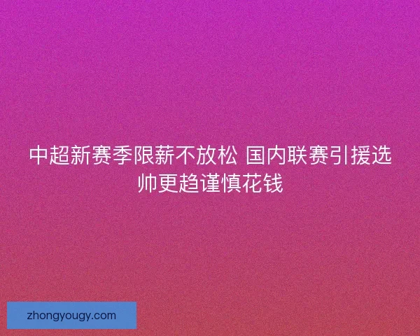 中超新赛季限薪不放松 国内联赛引援选帅更趋谨慎花钱