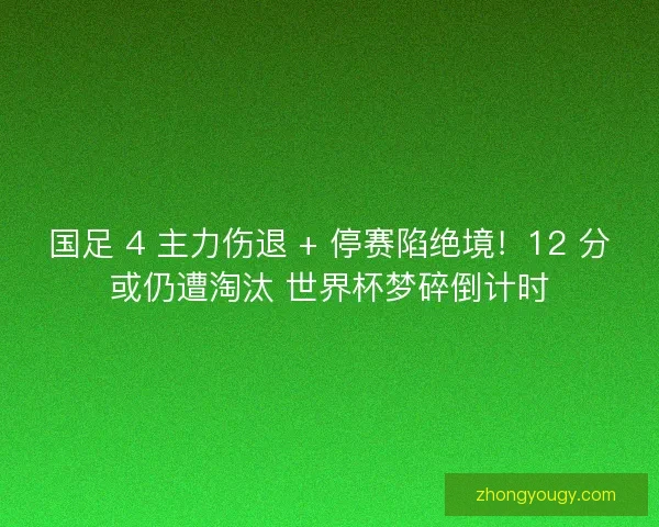国足 4 主力伤退 + 停赛陷绝境！12 分或仍遭淘汰 世界杯梦碎倒计时