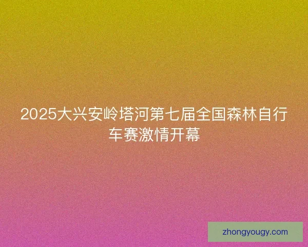 2025大兴安岭塔河第七届全国森林自行车赛激情开幕
