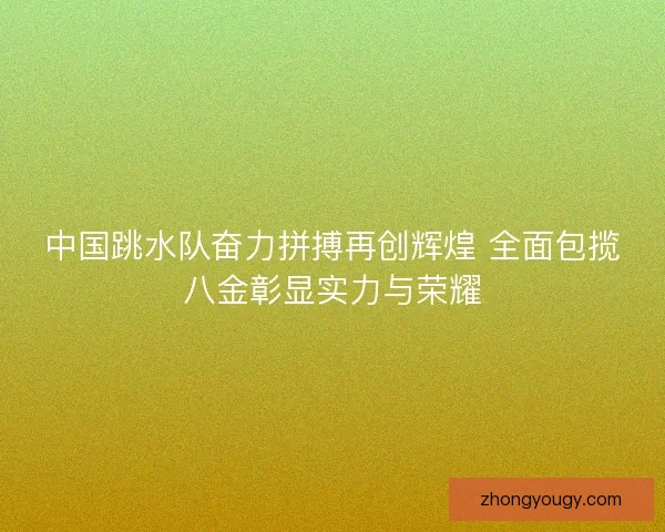 中国跳水队奋力拼搏再创辉煌 全面包揽八金彰显实力与荣耀
