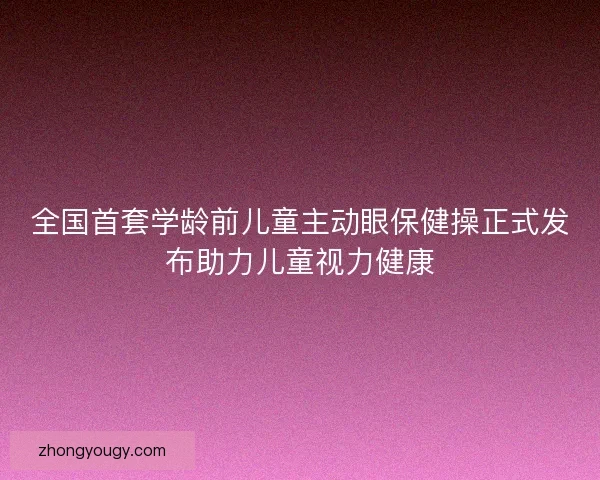 全国首套学龄前儿童主动眼保健操正式发布助力儿童视力健康