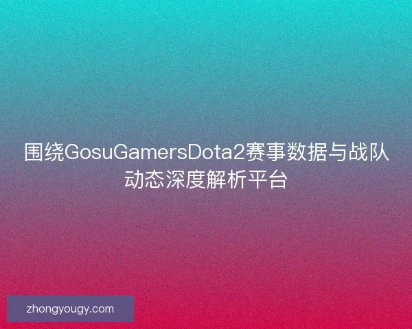 围绕GosuGamersDota2赛事数据与战队动态深度解析平台