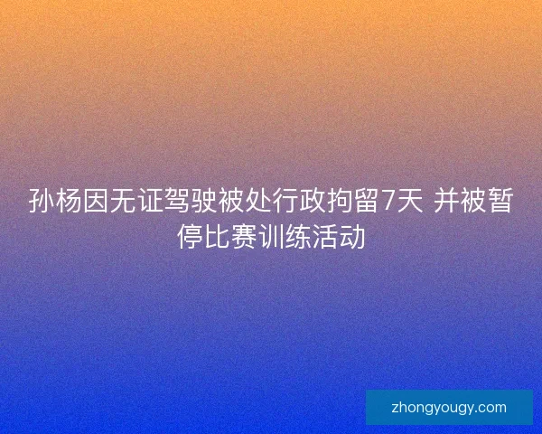 孙杨因无证驾驶被处行政拘留7天 并被暂停比赛训练活动