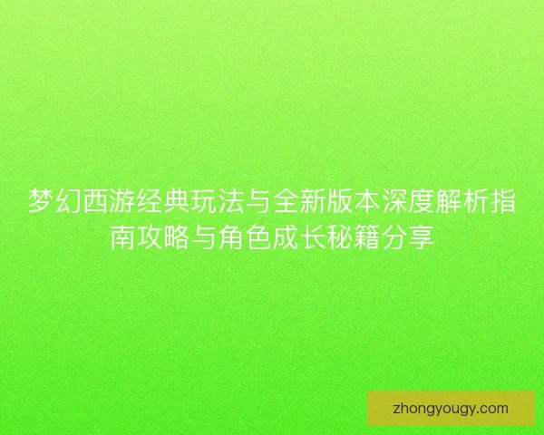 梦幻西游经典玩法与全新版本深度解析指南攻略与角色成长秘籍分享