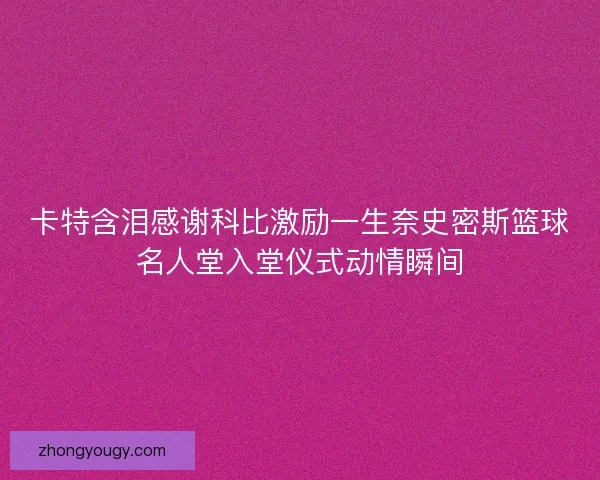 卡特含泪感谢科比激励一生奈史密斯篮球名人堂入堂仪式动情瞬间 卡特含泪感谢科比激励一生奈史密斯篮球名人堂入堂仪式动情瞬间