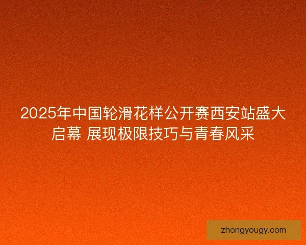 2025年中国轮滑花样公开赛西安站盛大启幕 展现极限技巧与青春风采
