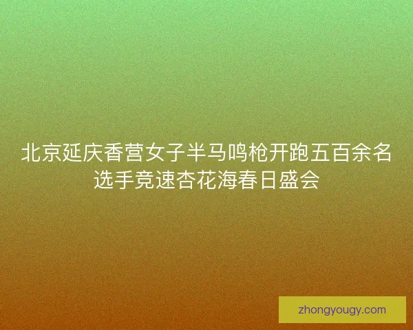 北京延庆香营女子半马鸣枪开跑五百余名选手竞速杏花海春日盛会 北京延庆香营女子半马鸣枪开跑五百余名选手竞速杏花海春日盛会