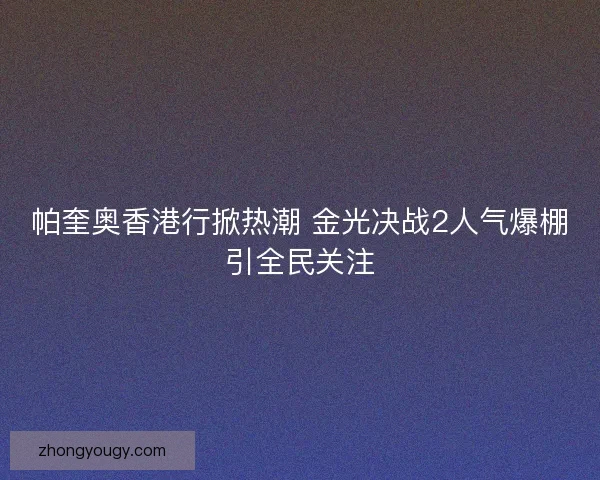 帕奎奥香港行掀热潮 金光决战2人气爆棚引全民关注