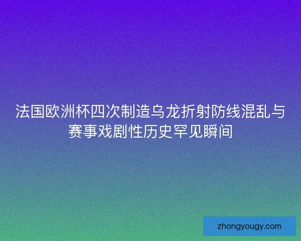 法国欧洲杯四次制造乌龙折射防线混乱与赛事戏剧性历史罕见瞬间