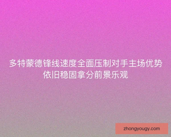 多特蒙德锋线速度全面压制对手主场优势依旧稳固拿分前景乐观 多特蒙德锋线速度全面压制对手主场优势依旧稳固拿分前景乐观