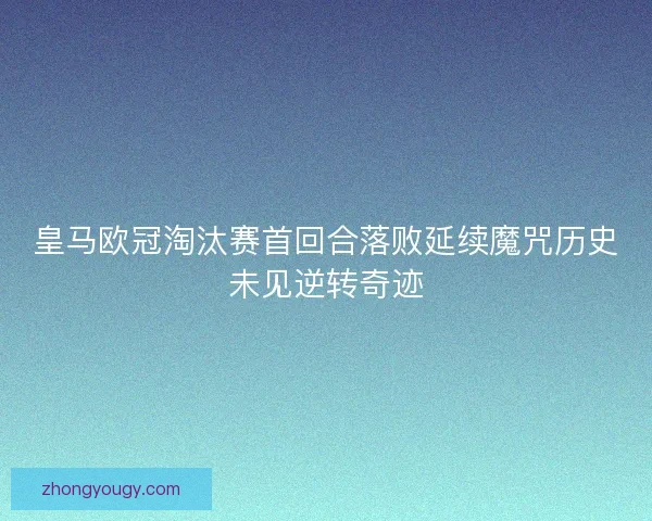皇马欧冠淘汰赛首回合落败延续魔咒历史未见逆转奇迹 皇马欧冠淘汰赛首回合落败延续魔咒历史未见逆转奇迹