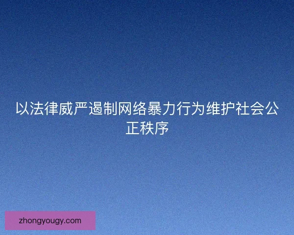 以法律威严遏制网络暴力行为维护社会公正秩序 以法律威严遏制网络暴力行为维护社会公正秩序