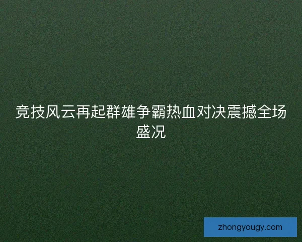 竞技风云再起群雄争霸热血对决震撼全场盛况