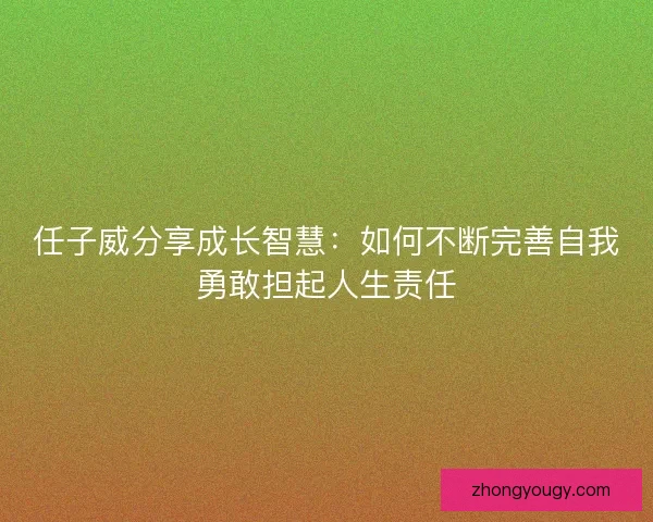 任子威分享成长智慧：如何不断完善自我勇敢担起人生责任