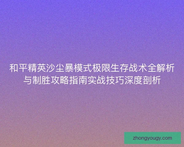 和平精英沙尘暴模式极限生存战术全解析与制胜攻略指南实战技巧深度剖析