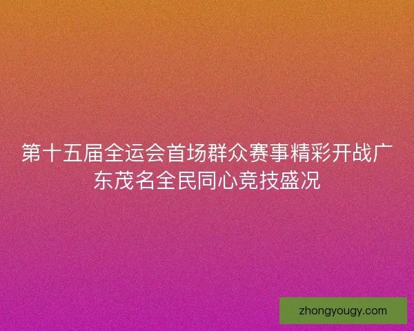 第十五届全运会首场群众赛事精彩开战广东茂名全民同心竞技盛况 第十五届全运会首场群众赛事精彩开战广东茂名全民同心竞技盛况