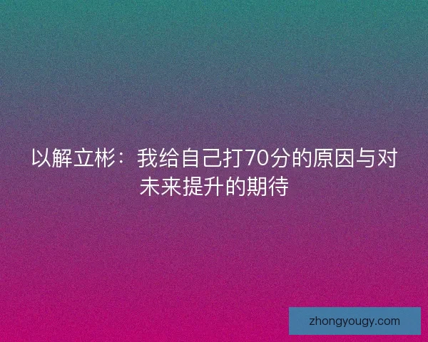 以解立彬：我给自己打70分的原因与对未来提升的期待