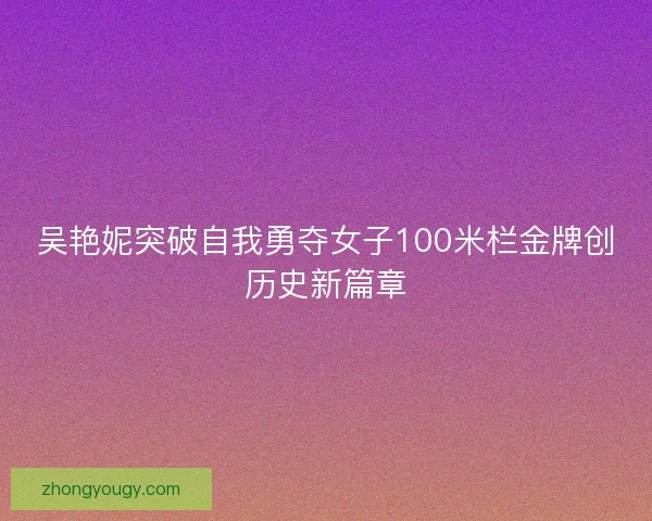 吴艳妮突破自我勇夺女子100米栏金牌创历史新篇章 吴艳妮突破自我勇夺女子100米栏金牌创历史新篇章