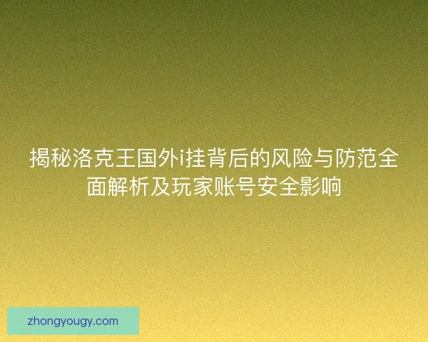 揭秘洛克王国外i挂背后的风险与防范全面解析及玩家账号安全影响