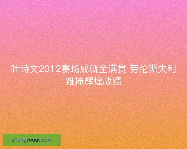 叶诗文2012赛场成就全满贯 劳伦斯失利难掩辉煌战绩 叶诗文2012赛场成就全满贯 劳伦斯失利难掩辉煌战绩