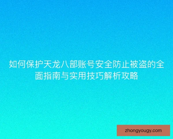 如何保护天龙八部账号安全防止被盗的全面指南与实用技巧解析攻略 如何保护天龙八部账号安全防止被盗的全面指南与实用技巧解析攻略