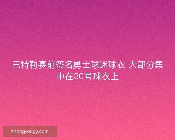 巴特勒赛前签名勇士球迷球衣 大部分集中在30号球衣上 巴特勒赛前签名勇士球迷球衣 大部分集中在30号球衣上
