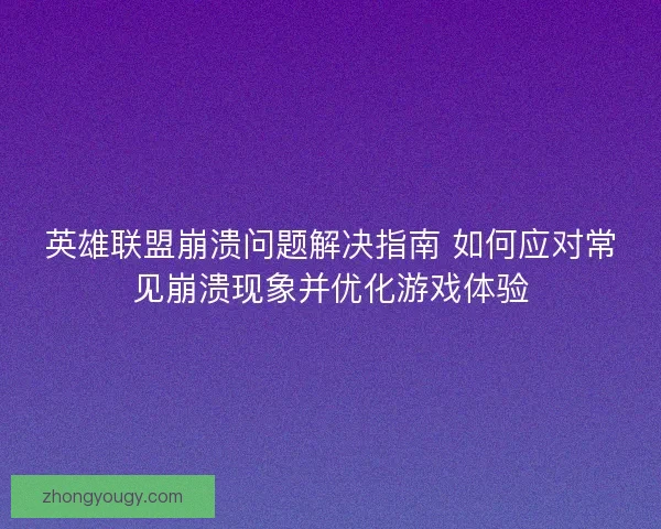 英雄联盟崩溃问题解决指南 如何应对常见崩溃现象并优化游戏体验 英雄联盟崩溃问题解决指南 如何应对常见崩溃现象并优化游戏体验