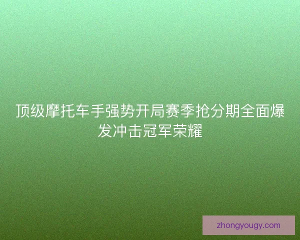 顶级摩托车手强势开局赛季抢分期全面爆发冲击冠军荣耀 顶级摩托车手强势开局赛季抢分期全面爆发冲击冠军荣耀