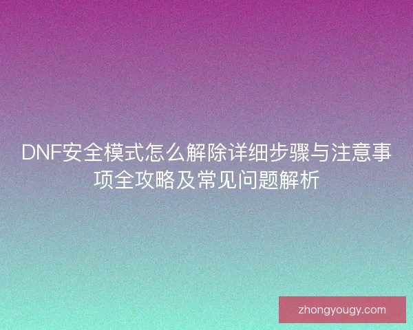DNF安全模式怎么解除详细步骤与注意事项全攻略及常见问题解析